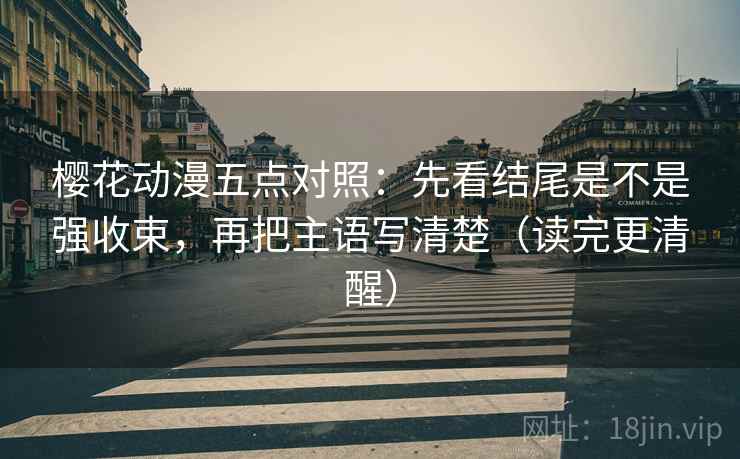 樱花动漫五点对照：先看结尾是不是强收束，再把主语写清楚（读完更清醒）