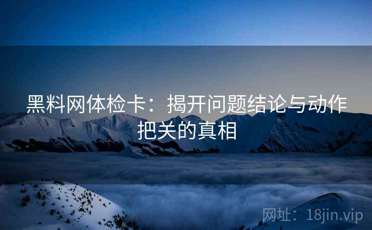 黑料网体检卡:揭开问题结论与动作把关的真相 黑料网体检卡:揭开问题结论与动作把关的真相