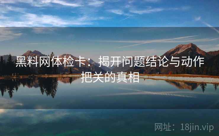 黑料网体检卡:揭开问题结论与动作把关的真相 黑料网体检卡:揭开问题结论与动作把关的真相