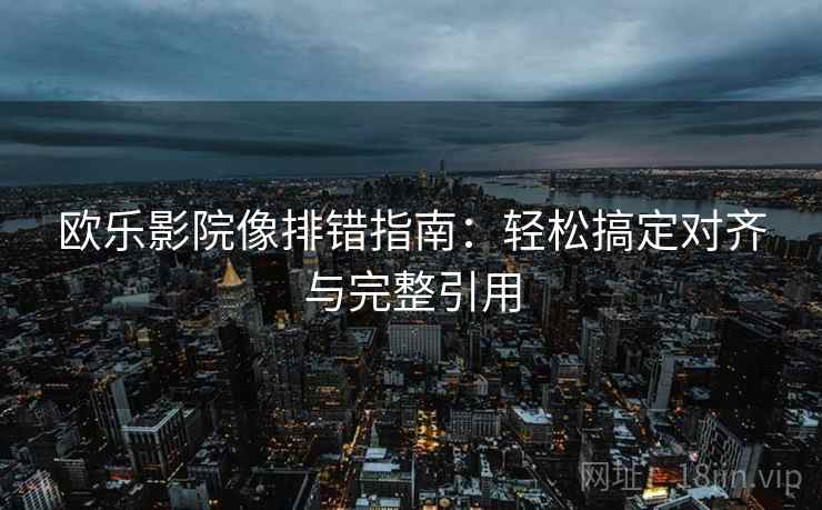 欧乐影院像排错指南：轻松搞定对齐与完整引用