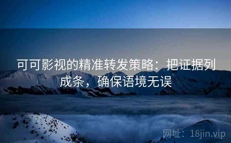 可可影视的精准转发策略：把证据列成条，确保语境无误