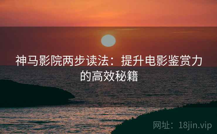 神马影院两步读法：提升电影鉴赏力的高效秘籍