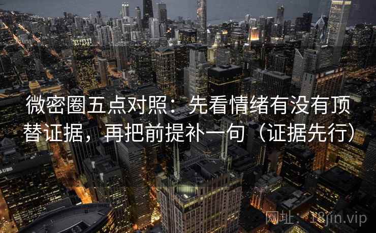 微密圈五点对照:先看情绪有没有顶替证据,再把前提补一句(证据先行) 微密圈五点对照:先看情绪有没有顶替证据,再把前提补一句(证据先行)