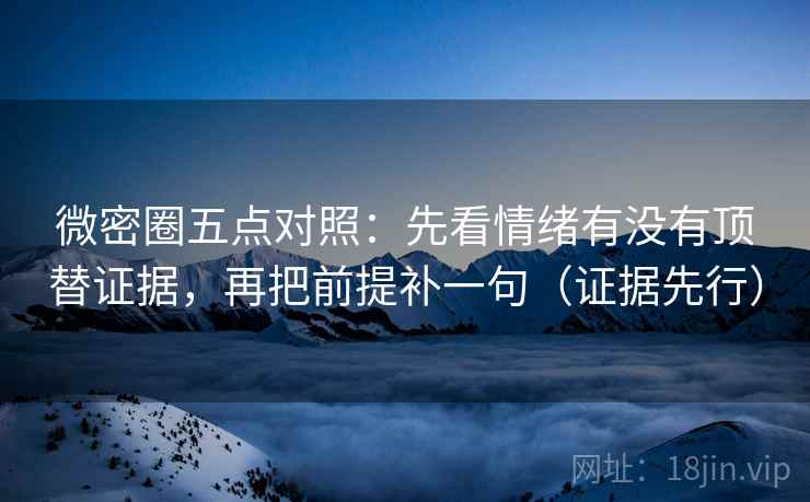 微密圈五点对照:先看情绪有没有顶替证据,再把前提补一句(证据先行) 微密圈五点对照:先看情绪有没有顶替证据,再把前提补一句(证据先行)