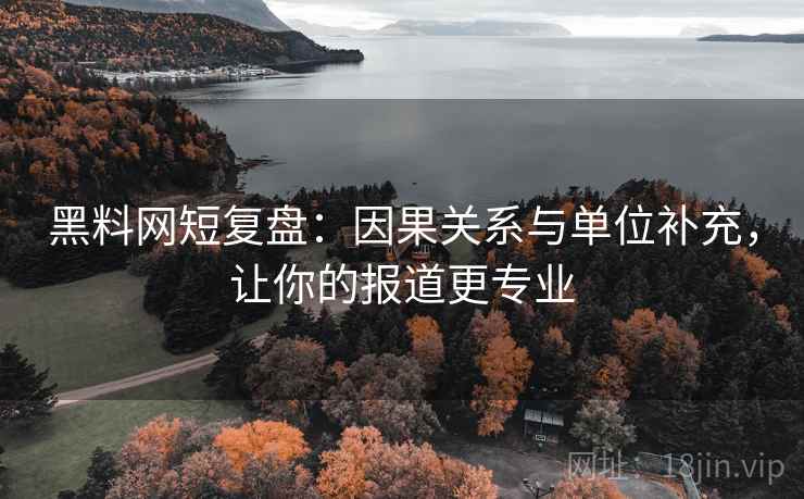 黑料网短复盘：因果关系与单位补充，让你的报道更专业