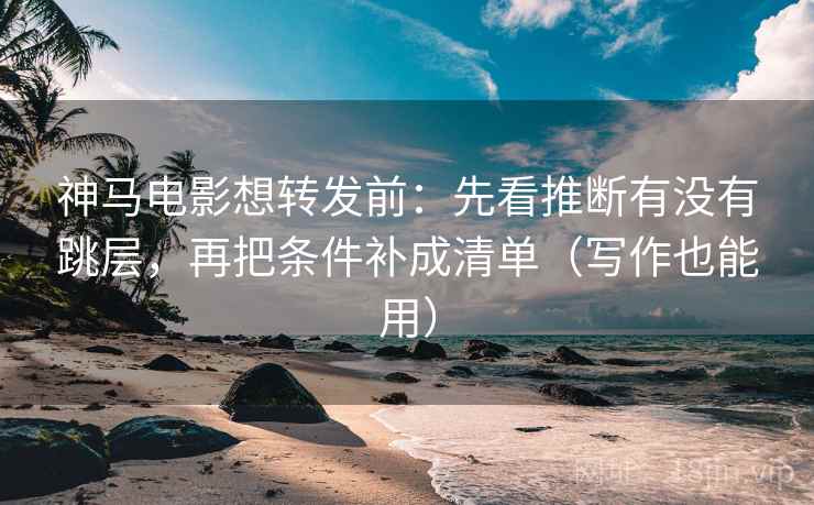 神马电影想转发前：先看推断有没有跳层，再把条件补成清单（写作也能用）