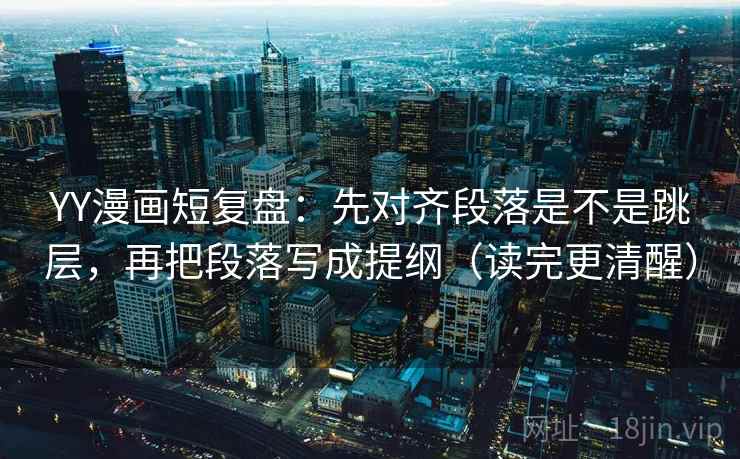 YY漫画短复盘:先对齐段落是不是跳层,再把段落写成提纲(读完更清醒) YY漫画短复盘:先对齐段落是不是跳层,再把段落写成提纲(读完更清醒)