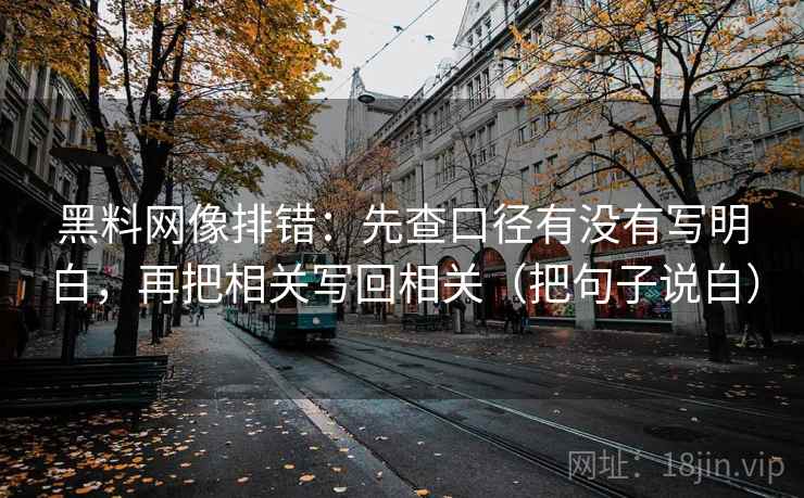 黑料网像排错:先查口径有没有写明白,再把相关写回相关(把句子说白) 黑料网像排错:先查口径有没有写明白,再把相关写回相关(把句子说白)