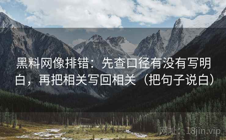黑料网像排错:先查口径有没有写明白,再把相关写回相关(把句子说白) 黑料网像排错:先查口径有没有写明白,再把相关写回相关(把句子说白)