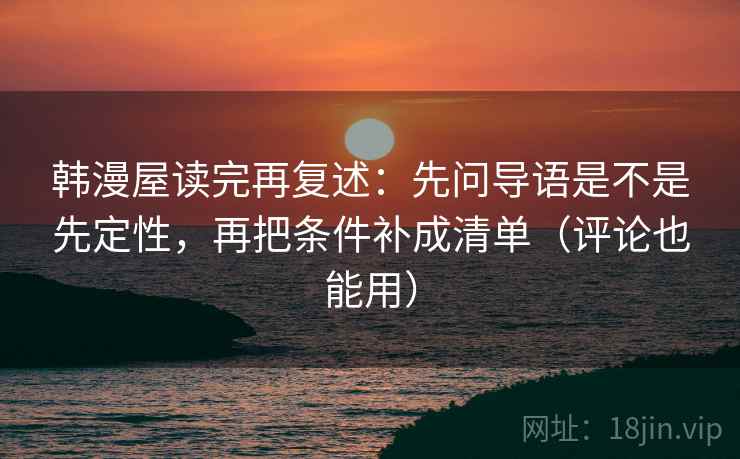 韩漫屋读完再复述：先问导语是不是先定性，再把条件补成清单（评论也能用）