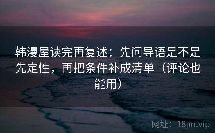 韩漫屋读完再复述：先问导语是不是先定性，再把条件补成清单（评论也能用）