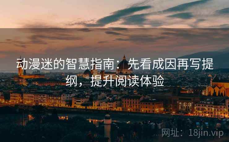 动漫迷的智慧指南：先看成因再写提纲，提升阅读体验