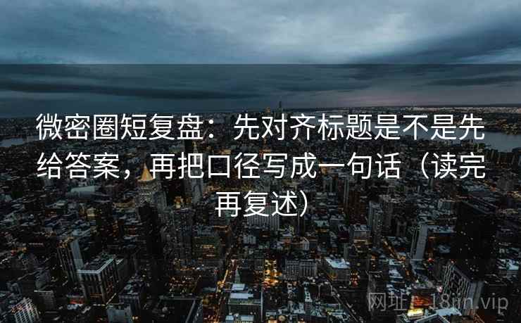 微密圈短复盘:先对齐标题是不是先给答案,再把口径写成一句话(读完再复述) 微密圈短复盘:先对齐标题是不是先给答案,再把口径写成一句话(读完再复述)