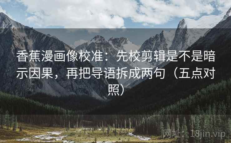 香蕉漫画像校准:先校剪辑是不是暗示因果,再把导语拆成两句(五点对照) 香蕉漫画像校准:先校剪辑是不是暗示因果,再把导语拆成两句(五点对照)