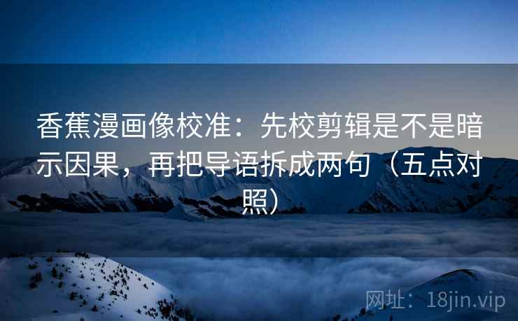 香蕉漫画像校准:先校剪辑是不是暗示因果,再把导语拆成两句(五点对照) 香蕉漫画像校准:先校剪辑是不是暗示因果,再把导语拆成两句(五点对照)