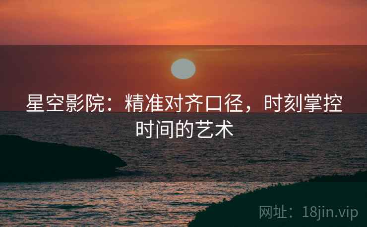 星空影院:精准对齐口径,时刻掌控时间的艺术 星空影院:精准对齐口径,时刻掌控时间的艺术