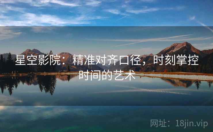 星空影院:精准对齐口径,时刻掌控时间的艺术 星空影院:精准对齐口径,时刻掌控时间的艺术