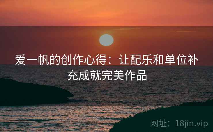 爱一帆的创作心得:让配乐和单位补充成就完美作品 爱一帆的创作心得:让配乐和单位补充成就完美作品