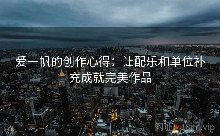 爱一帆的创作心得:让配乐和单位补充成就完美作品 爱一帆的创作心得:让配乐和单位补充成就完美作品