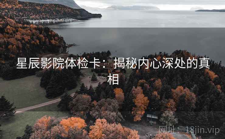 星辰影院体检卡:揭秘内心深处的真相 星辰影院体检卡:揭秘内心深处的真相