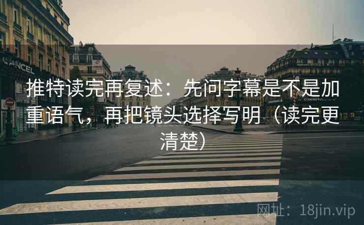 推特读完再复述:先问字幕是不是加重语气,再把镜头选择写明(读完更清楚) 推特读完再复述:先问字幕是不是加重语气,再把镜头选择写明(读完更清楚)