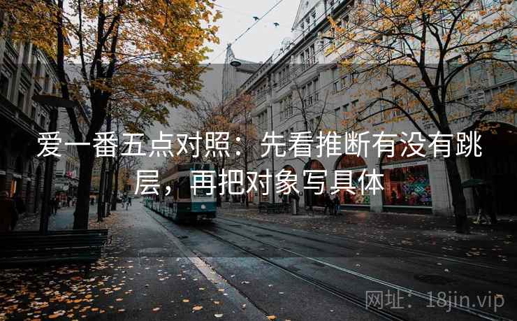 爱一番五点对照:先看推断有没有跳层,再把对象写具体 爱一番五点对照:先看推断有没有跳层,再把对象写具体