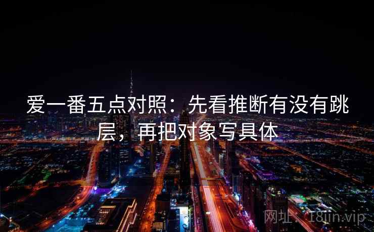 爱一番五点对照:先看推断有没有跳层,再把对象写具体 爱一番五点对照:先看推断有没有跳层,再把对象写具体