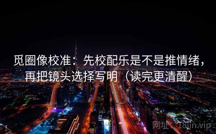 觅圈像校准：先校配乐是不是推情绪，再把镜头选择写明（读完更清醒）