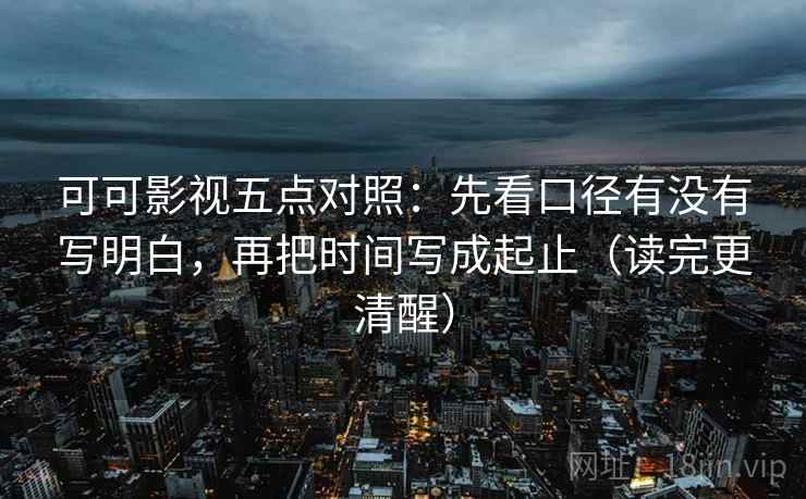 可可影视五点对照:先看口径有没有写明白,再把时间写成起止(读完更清醒) 可可影视五点对照:先看口径有没有写明白,再把时间写成起止(读完更清醒)