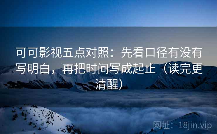 可可影视五点对照:先看口径有没有写明白,再把时间写成起止(读完更清醒) 可可影视五点对照:先看口径有没有写明白,再把时间写成起止(读完更清醒)