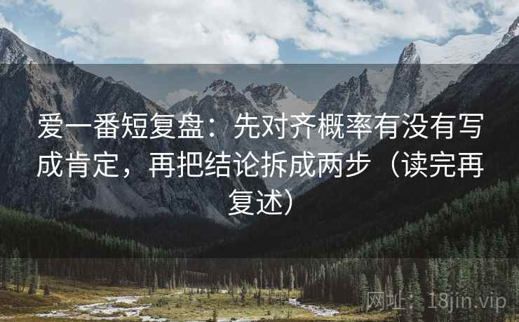爱一番短复盘：先对齐概率有没有写成肯定，再把结论拆成两步（读完再复述）