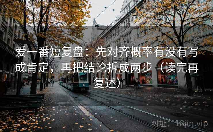 爱一番短复盘：先对齐概率有没有写成肯定，再把结论拆成两步（读完再复述）