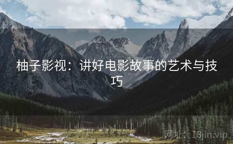 柚子影视：讲好电影故事的艺术与技巧