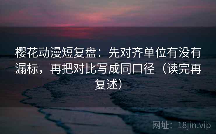 樱花动漫短复盘:先对齐单位有没有漏标,再把对比写成同口径(读完再复述) 樱花动漫短复盘:先对齐单位有没有漏标,再把对比写成同口径(读完再复述)