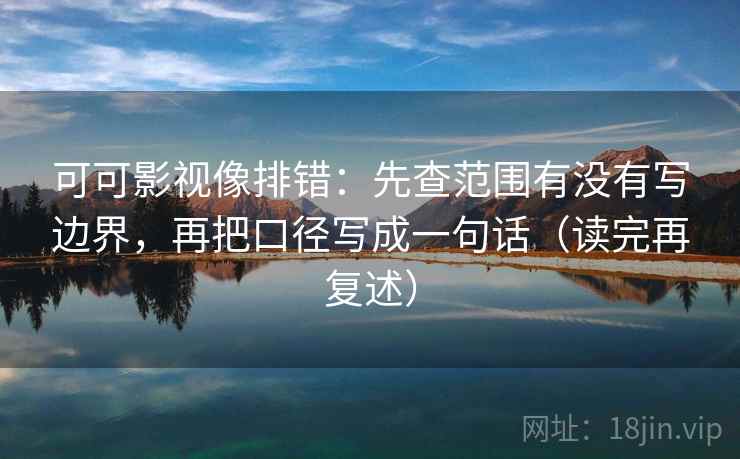 可可影视像排错:先查范围有没有写边界,再把口径写成一句话(读完再复述) 可可影视像排错:先查范围有没有写边界,再把口径写成一句话(读完再复述)