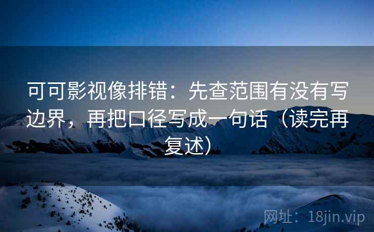 可可影视像排错:先查范围有没有写边界,再把口径写成一句话(读完再复述) 可可影视像排错:先查范围有没有写边界,再把口径写成一句话(读完再复述)