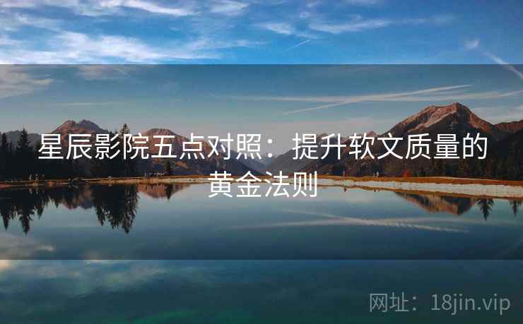 星辰影院五点对照：提升软文质量的黄金法则