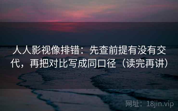 人人影视像排错:先查前提有没有交代,再把对比写成同口径(读完再讲) 人人影视像排错:先查前提有没有交代,再把对比写成同口径(读完再讲)