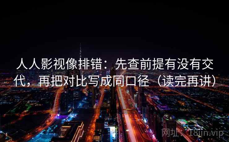 人人影视像排错:先查前提有没有交代,再把对比写成同口径(读完再讲) 人人影视像排错:先查前提有没有交代,再把对比写成同口径(读完再讲)