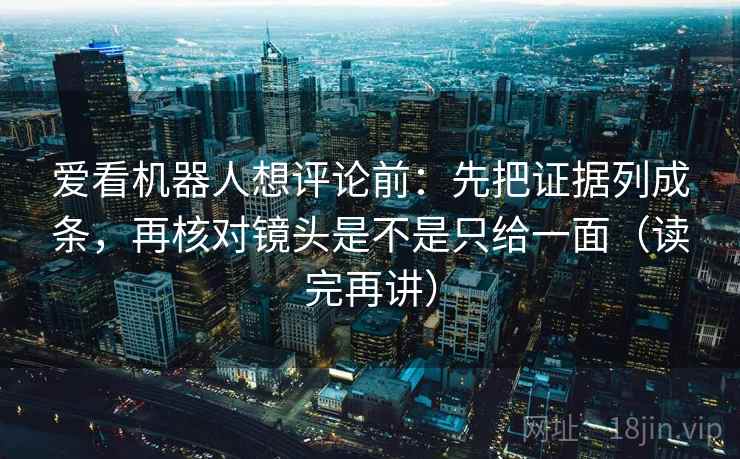 爱看机器人想评论前:先把证据列成条,再核对镜头是不是只给一面(读完再讲) 爱看机器人想评论前:先把证据列成条,再核对镜头是不是只给一面(读完再讲)
