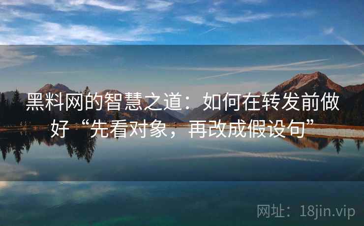 黑料网的智慧之道:如何在转发前做好“先看对象,再改成假设句” 黑料网的智慧之道:如何在转发前做好“先看对象,再改成假设句”