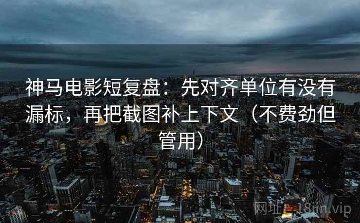 神马电影短复盘：先对齐单位有没有漏标，再把截图补上下文（不费劲但管用）