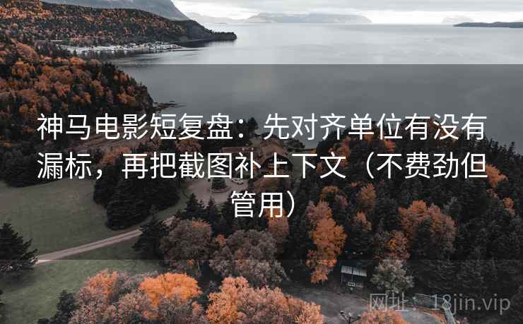 神马电影短复盘：先对齐单位有没有漏标，再把截图补上下文（不费劲但管用）