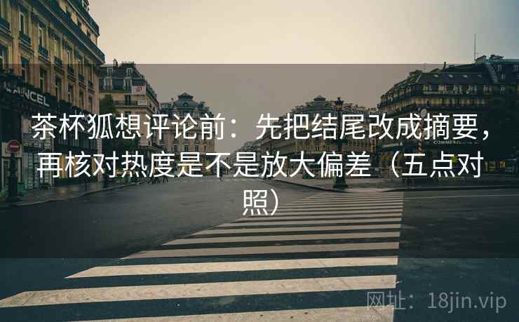 茶杯狐想评论前：先把结尾改成摘要，再核对热度是不是放大偏差（五点对照）