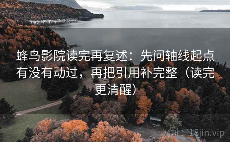 蜂鸟影院读完再复述:先问轴线起点有没有动过,再把引用补完整(读完更清醒) 蜂鸟影院读完再复述:先问轴线起点有没有动过,再把引用补完整(读完更清醒)