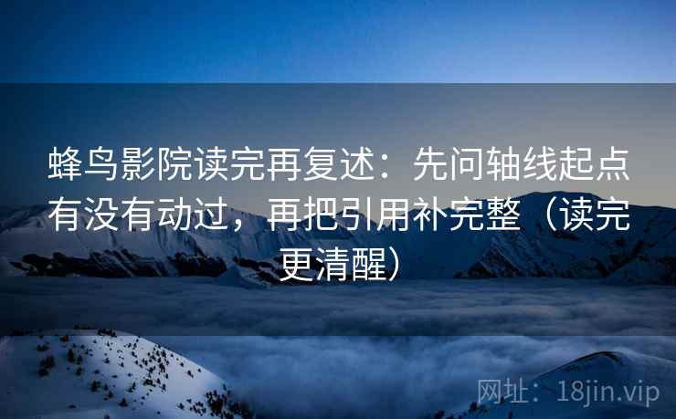 蜂鸟影院读完再复述:先问轴线起点有没有动过,再把引用补完整(读完更清醒) 蜂鸟影院读完再复述:先问轴线起点有没有动过,再把引用补完整(读完更清醒)
