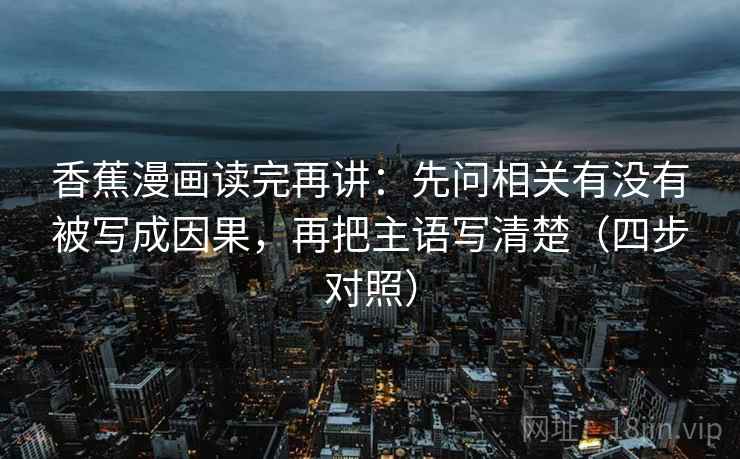 香蕉漫画读完再讲：先问相关有没有被写成因果，再把主语写清楚（四步对照）