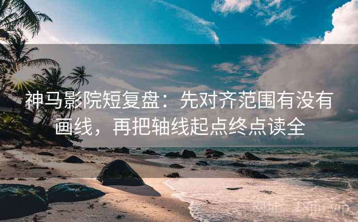 神马影院短复盘：先对齐范围有没有画线，再把轴线起点终点读全