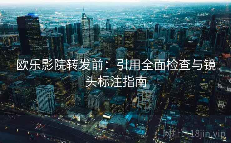 欧乐影院转发前:引用全面检查与镜头标注指南 欧乐影院转发前:引用全面检查与镜头标注指南