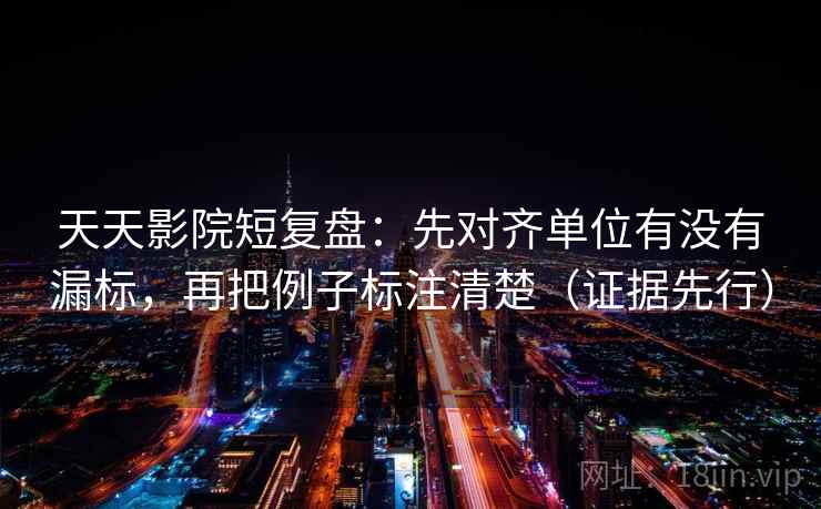 天天影院短复盘:先对齐单位有没有漏标,再把例子标注清楚(证据先行) 天天影院短复盘:先对齐单位有没有漏标,再把例子标注清楚(证据先行)